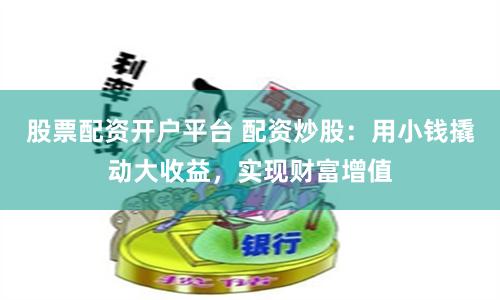 股票配资开户平台 配资炒股：用小钱撬动大收益，实现财富增值