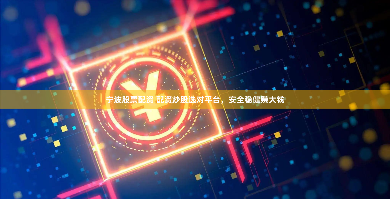宁波股票配资 配资炒股选对平台，安全稳健赚大钱