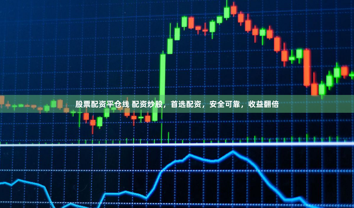 股票配资平仓线 配资炒股，首选配资，安全可靠，收益翻倍