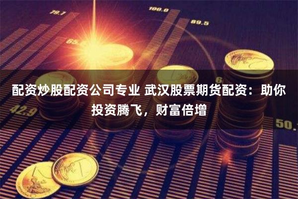 配资炒股配资公司专业 武汉股票期货配资：助你投资腾飞，财富倍增