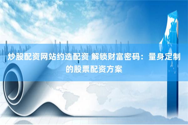 炒股配资网站约选配资 解锁财富密码：量身定制的股票配资方案