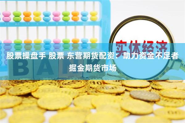 股票操盘手 股票 东营期货配资:助力资金不足者掘金期货市场