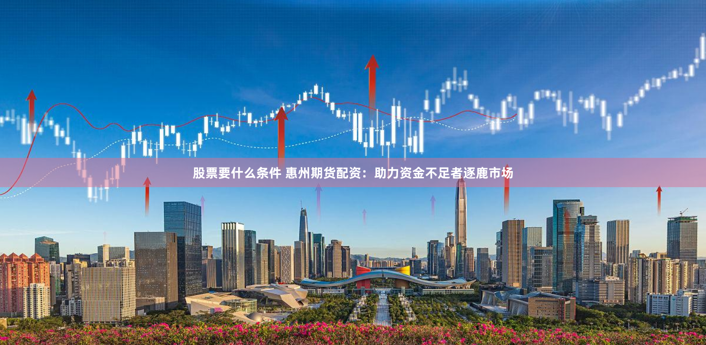 股票要什么条件 惠州期货配资:助力资金不足者逐鹿市场