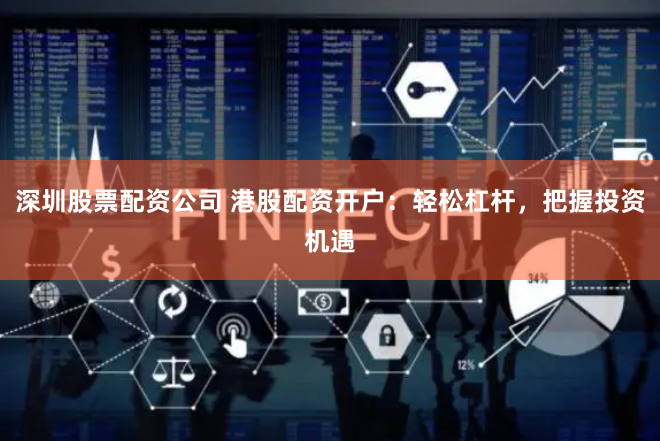深圳股票配资公司 港股配资开户:轻松杠杆,把握投资机遇